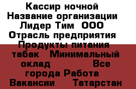 Кассир ночной › Название организации ­ Лидер Тим, ООО › Отрасль предприятия ­ Продукты питания, табак › Минимальный оклад ­ 22 000 - Все города Работа » Вакансии   . Татарстан респ.